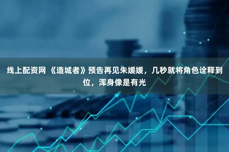 线上配资网 《造城者》预告再见朱媛媛，几秒就将角色诠释到位，浑身像是有光