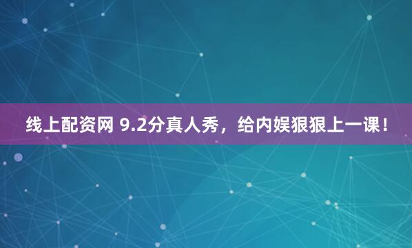 线上配资网 9.2分真人秀，给内娱狠狠上一课！