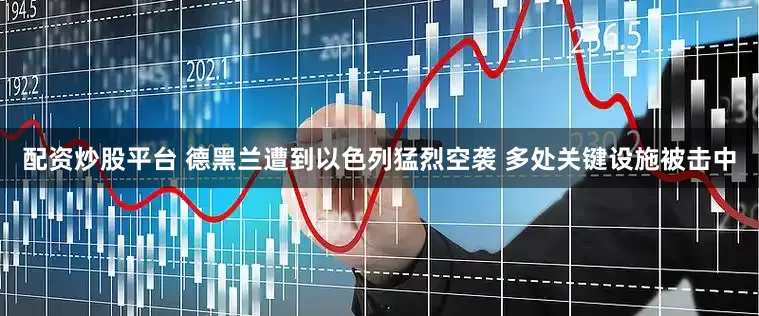 配资炒股平台 德黑兰遭到以色列猛烈空袭 多处关键设施被击中