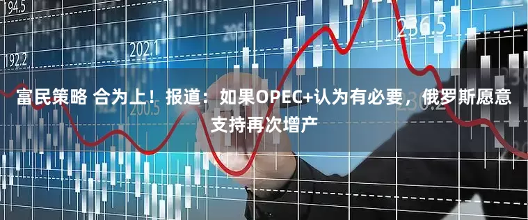 富民策略 合为上！报道：如果OPEC+认为有必要，俄罗斯愿意支持再次增产