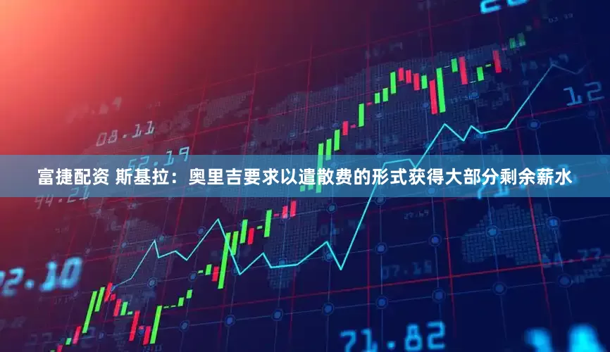 富捷配资 斯基拉：奥里吉要求以遣散费的形式获得大部分剩余薪水