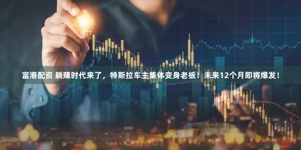 富港配资 躺赚时代来了，特斯拉车主集体变身老板！未来12个月即将爆发！