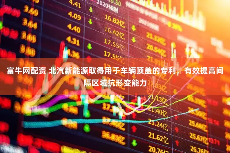 富牛网配资 北汽新能源取得用于车辆顶盖的专利，有效提高间隔区域抗形变能力