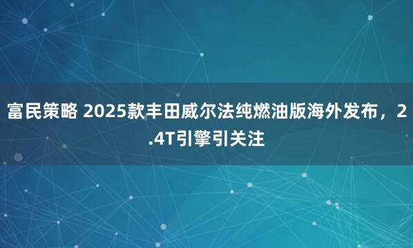 富民策略 2025款丰田威尔法纯燃油版海外发布，2.4T引擎引关注
