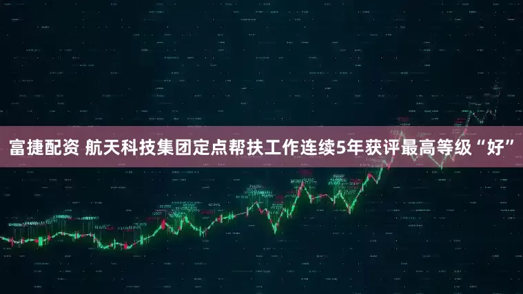 富捷配资 航天科技集团定点帮扶工作连续5年获评最高等级“好”