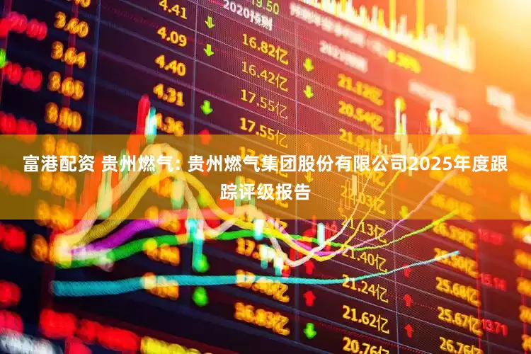 富港配资 贵州燃气: 贵州燃气集团股份有限公司2025年度跟踪评级报告