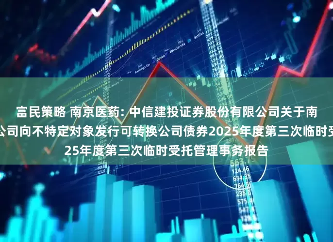 富民策略 南京医药: 中信建投证券股份有限公司关于南京医药股份有限公司向不特定对象发行可转换公司债券2025年度第三次临时受托管理事务报告