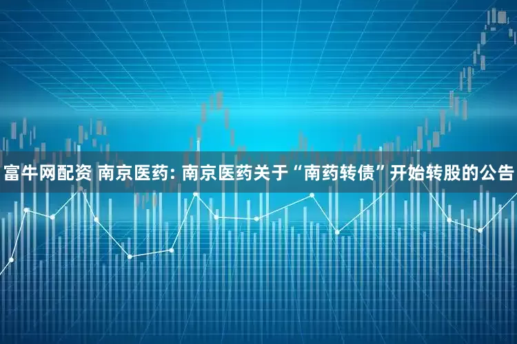 富牛网配资 南京医药: 南京医药关于“南药转债”开始转股的公告