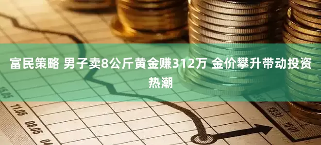 富民策略 男子卖8公斤黄金赚312万 金价攀升带动投资热潮