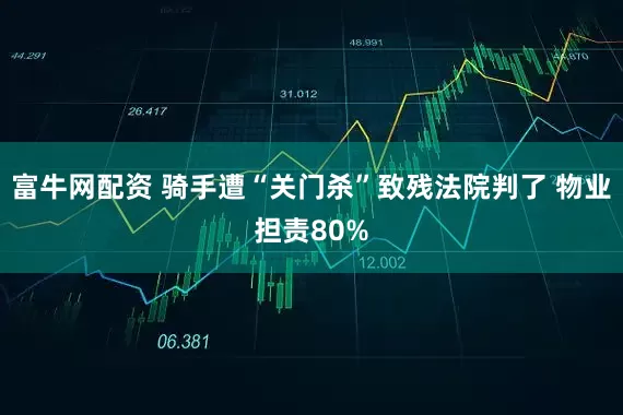 富牛网配资 骑手遭“关门杀”致残法院判了 物业担责80%
