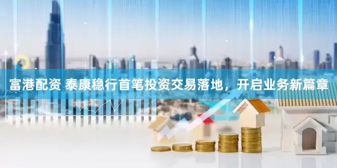 富港配资 泰康稳行首笔投资交易落地，开启业务新篇章