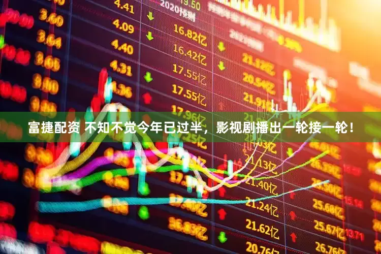 富捷配资 不知不觉今年已过半，影视剧播出一轮接一轮！