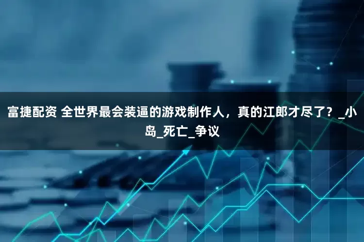 富捷配资 全世界最会装逼的游戏制作人，真的江郎才尽了？_小岛_死亡_争议