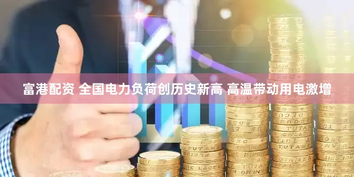 富港配资 全国电力负荷创历史新高 高温带动用电激增