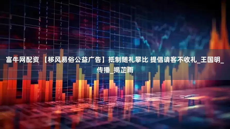 富牛网配资 【移风易俗公益广告】抵制随礼攀比 提倡请客不收礼_王国明_传播_揭芷雨
