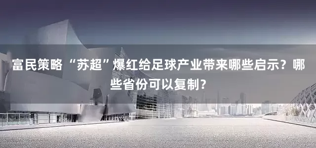富民策略 “苏超”爆红给足球产业带来哪些启示？哪些省份可以复制？