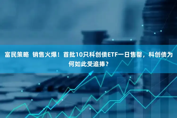 富民策略 销售火爆!首批10只科创债ETF一日售罄,科创债为何如此受追捧?