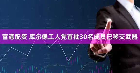 富港配资 库尔德工人党首批30名成员已移交武器