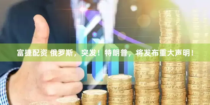 富捷配资 俄罗斯，突发！特朗普，将发布重大声明！