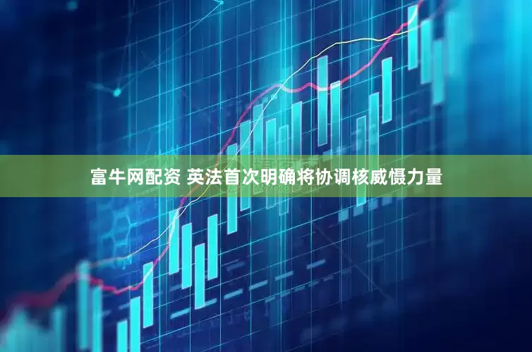 富牛网配资 英法首次明确将协调核威慑力量