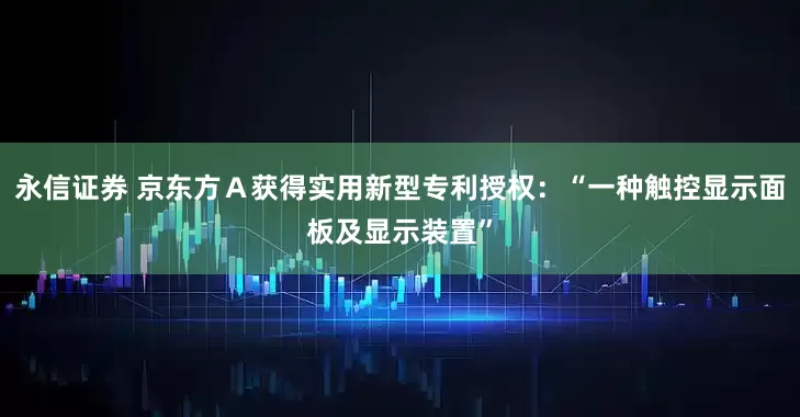 永信证券 京东方Ａ获得实用新型专利授权：“一种触控显示面板及显示装置”
