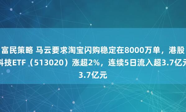 富民策略 马云要求淘宝闪购稳定在8000万单，港股科技ETF（513020）涨超2%，连续5日流入超3.7亿元