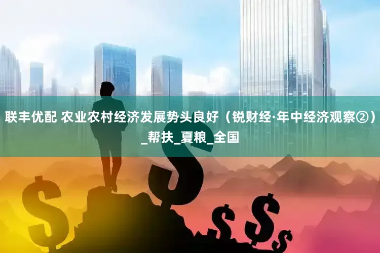 联丰优配 农业农村经济发展势头良好（锐财经·年中经济观察②）_帮扶_夏粮_全国