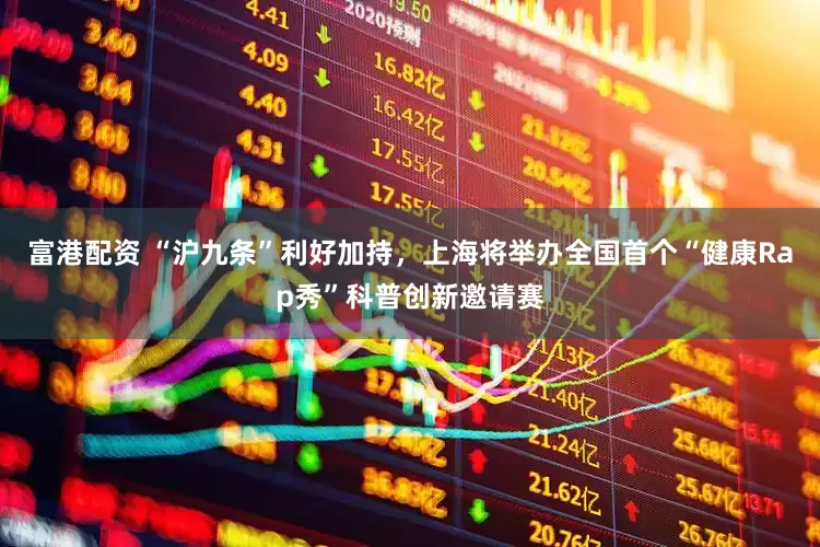 富港配资 “沪九条”利好加持，上海将举办全国首个“健康Rap秀”科普创新邀请赛