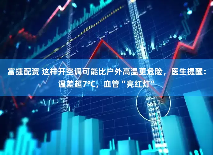 富捷配资 这样开空调可能比户外高温更危险，医生提醒：温差超7℃，血管“亮红灯”