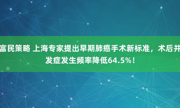 富民策略 上海专家提出早期肺癌手术新标准，术后并发症发生频率降低64.5%！