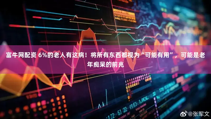 富牛网配资 6%的老人有这病！将所有东西都视为“可能有用”，可能是老年痴呆的前兆