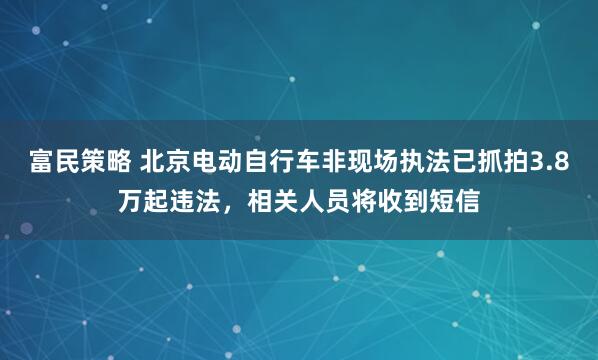 富民策略 北京电动自行车非现场执法已抓拍3.8万起违法，相关人员将收到短信