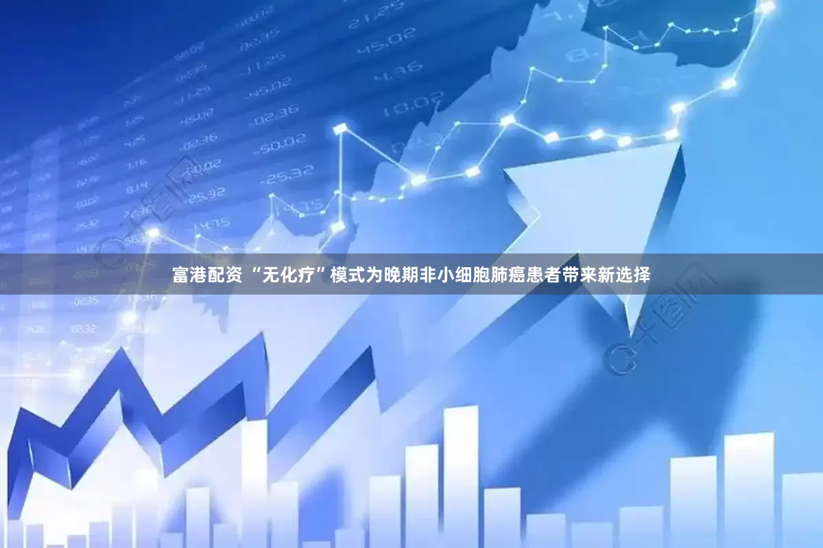 富港配资 “无化疗”模式为晚期非小细胞肺癌患者带来新选择