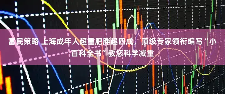 富民策略 上海成年人超重肥胖超四成，顶级专家领衔编写“小百科全书”教您科学减重