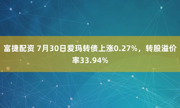富捷配资 7月30日爱玛转债上涨0.27%，转股溢价率33.94%