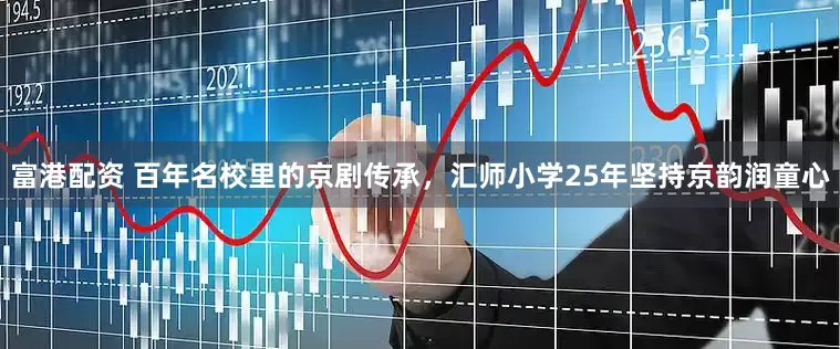 富港配资 百年名校里的京剧传承，汇师小学25年坚持京韵润童心