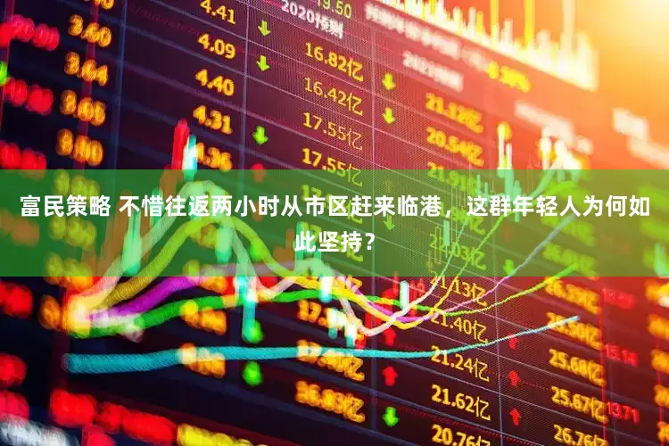 富民策略 不惜往返两小时从市区赶来临港，这群年轻人为何如此坚持？