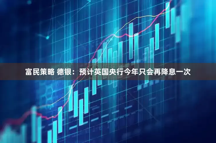 富民策略 德银：预计英国央行今年只会再降息一次