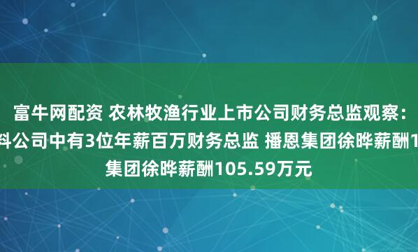 富牛网配资 农林牧渔行业上市公司财务总监观察：9家畜禽饲料公司中有3位年薪百万财务总监 播恩集团徐晔薪酬105.59万元