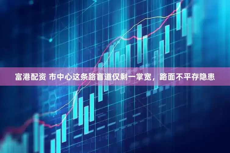 富港配资 市中心这条路盲道仅剩一掌宽，路面不平存隐患