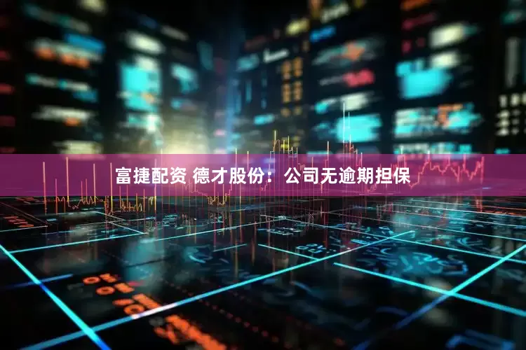 富捷配资 德才股份：公司无逾期担保