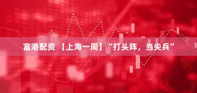 富港配资 【上海一周】“打头阵，当尖兵”