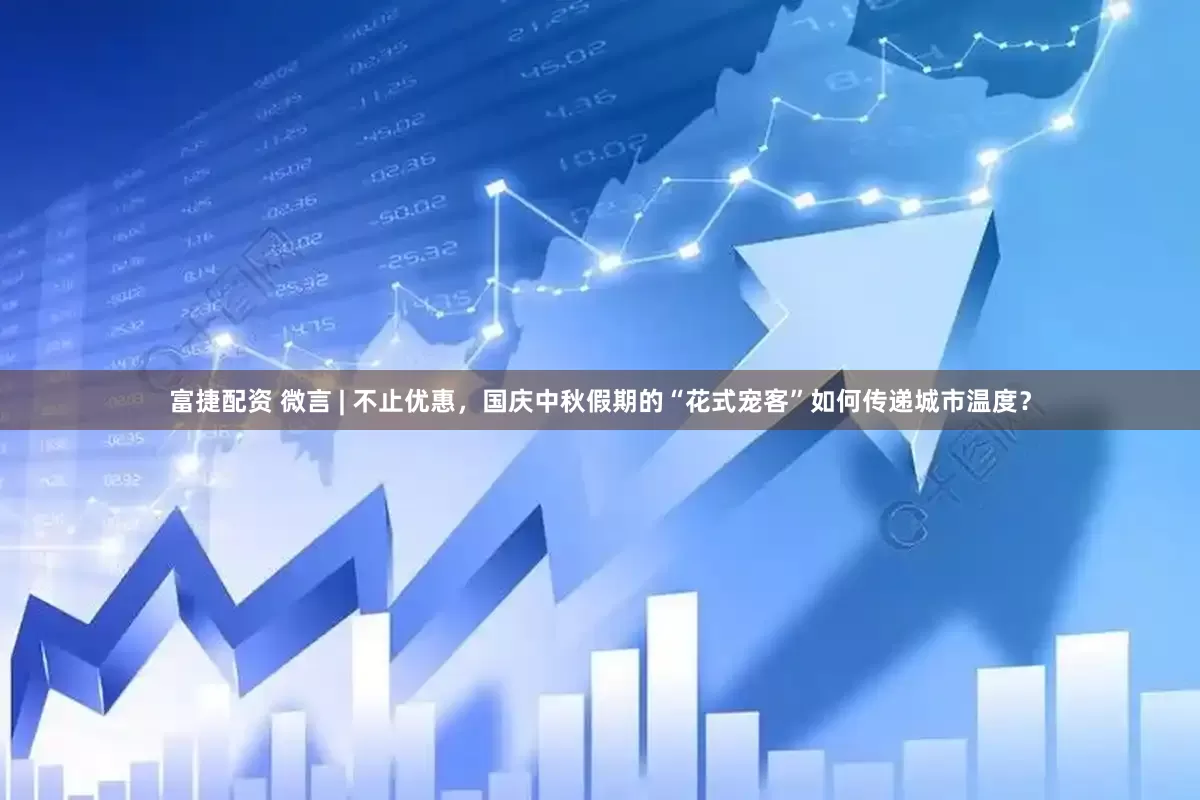 富捷配资 微言 | 不止优惠，国庆中秋假期的“花式宠客”如何传递城市温度？