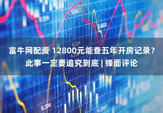富牛网配资 12800元能查五年开房记录？此事一定要追究到底 | 锋面评论