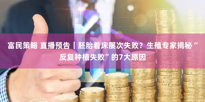 富民策略 直播预告｜胚胎着床屡次失败？生殖专家揭秘“反复种植失败”的7大原因