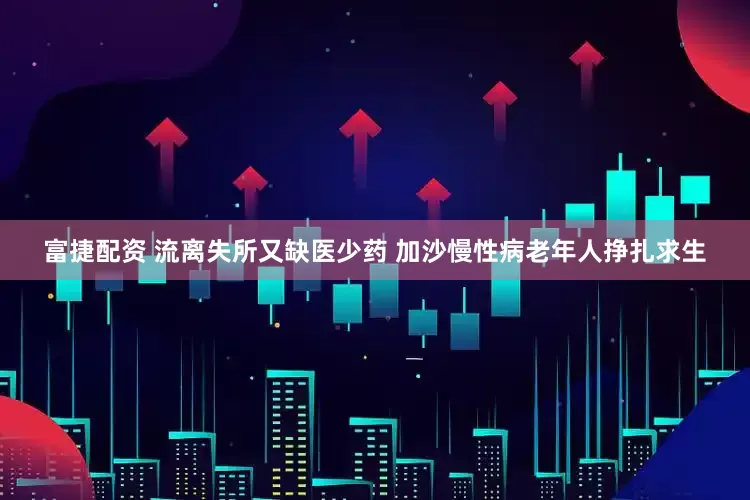 富捷配资 流离失所又缺医少药 加沙慢性病老年人挣扎求生