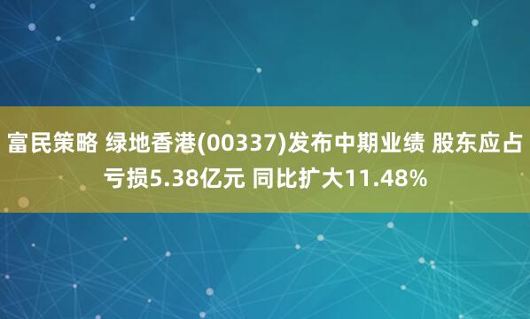 富民策略 绿地香港(00337)发布中期业绩 股东应占亏损5.38亿元 同比扩大11.48%