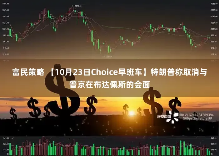 富民策略 【10月23日Choice早班车】特朗普称取消与普京在布达佩斯的会面