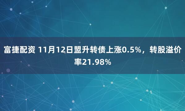 富捷配资 11月12日盟升转债上涨0.5%，转股溢价率21.98%