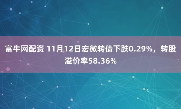 富牛网配资 11月12日宏微转债下跌0.29%，转股溢价率58.36%